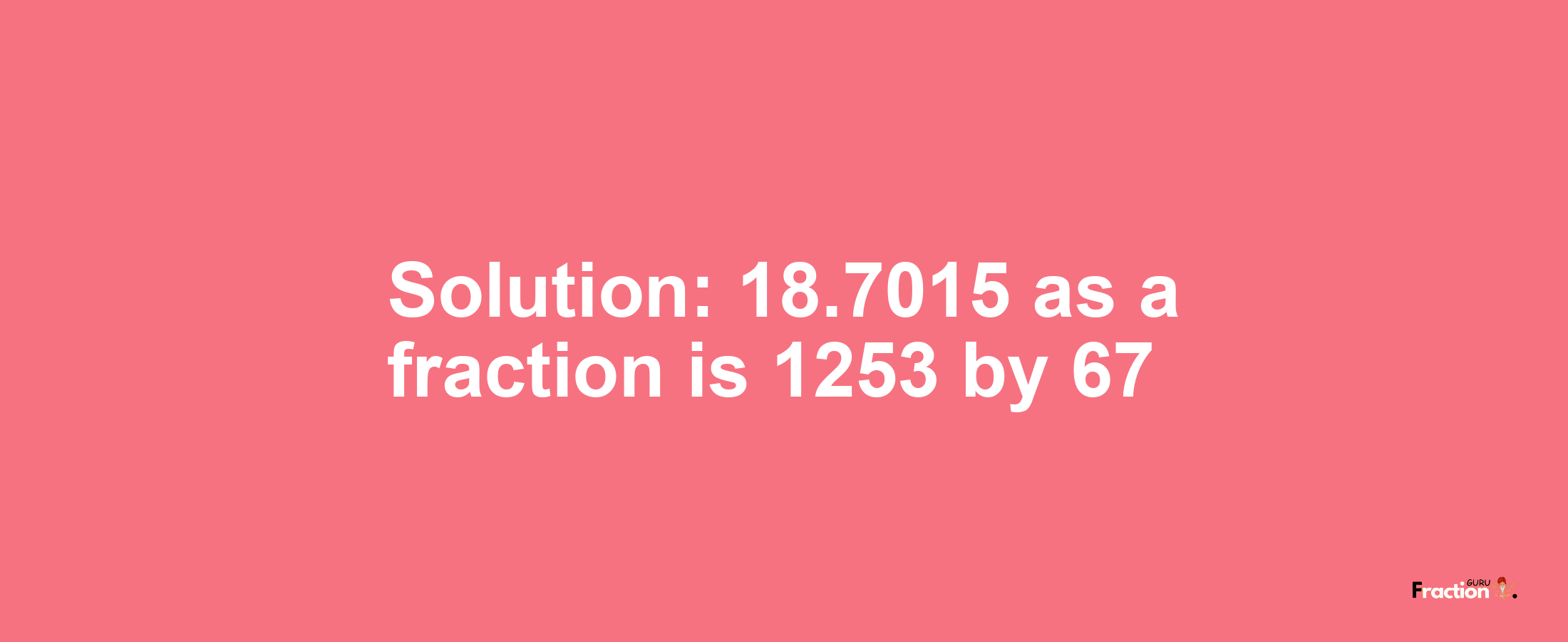 Solution:18.7015 as a fraction is 1253/67